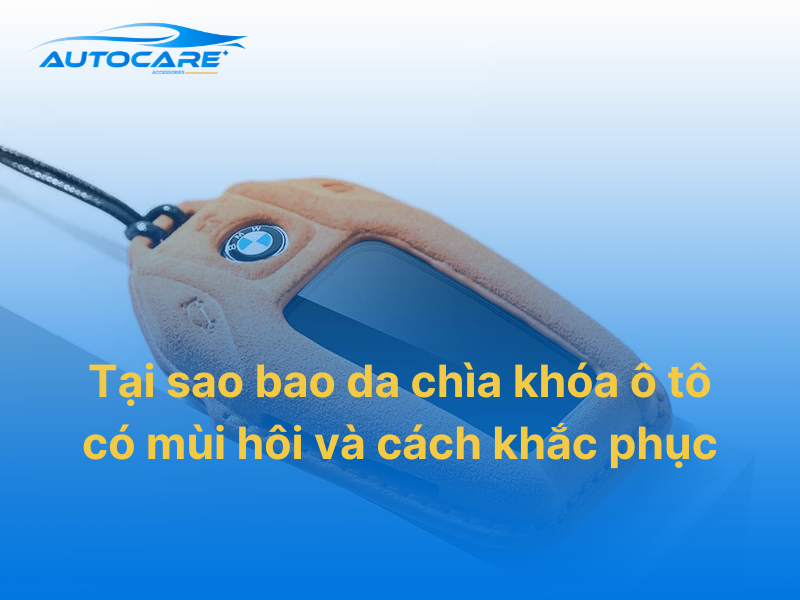 Bao da chìa khóa ô tô có mùi hôi vì sao