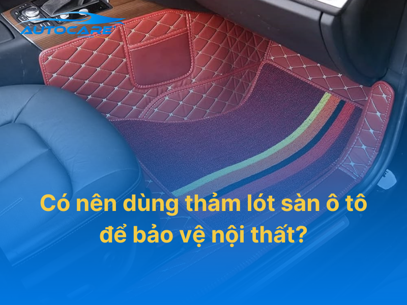 Có nên dùng thảm lót sàn ô tô để bảo vệ nội thất xe