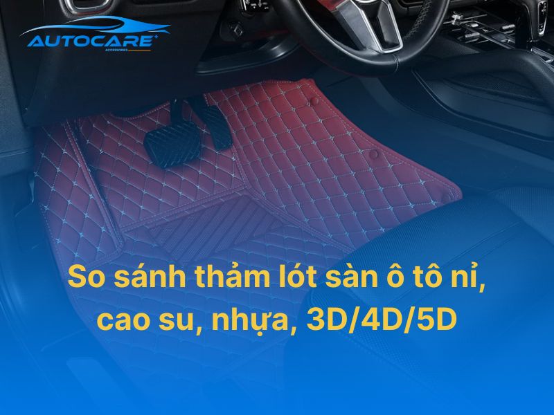 Thảm lót sàn ô tô nỉ, cao su, nhựa, 3D4D5D loại nào tốt
